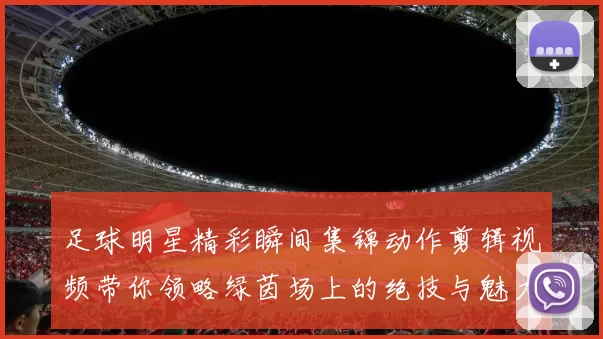 足球明星精彩瞬间集锦动作剪辑视频带你领略绿茵场上的绝技与魅力