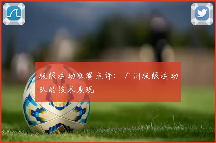 极限运动联赛点评：广州极限运动队的技术表现