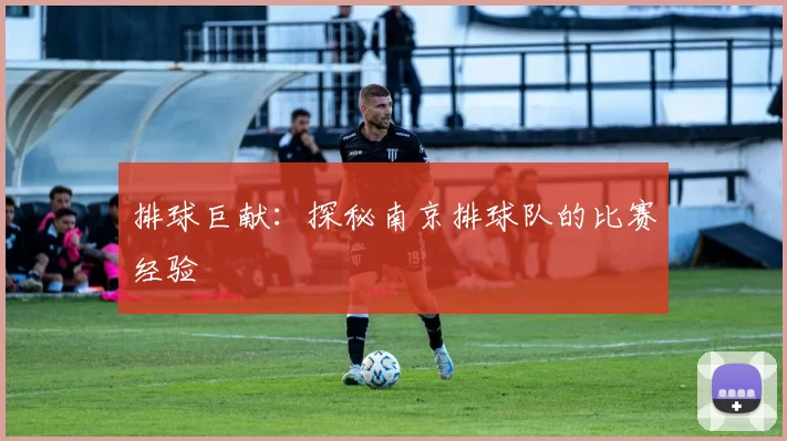 排球巨献：探秘南京排球队的比赛经验