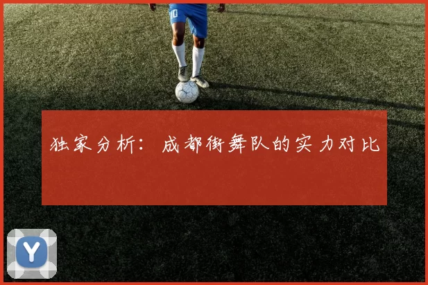 独家分析：成都街舞队的实力对比