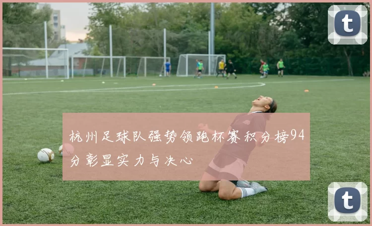杭州足球队强势领跑杯赛积分榜94分彰显实力与决心