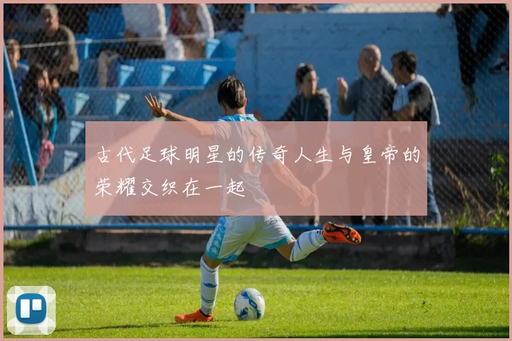 古代足球明星的传奇人生与皇帝的荣耀交织在一起