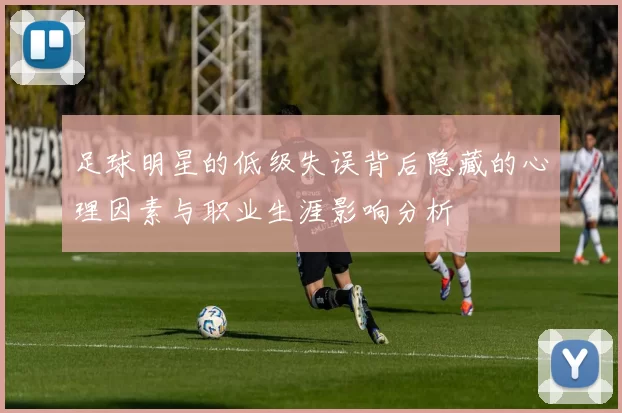 足球明星的低级失误背后隐藏的心理因素与职业生涯影响分析