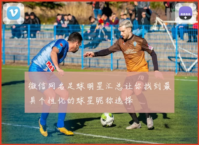 微信网名足球明星汇总让你找到最具个性化的球星昵称选择
