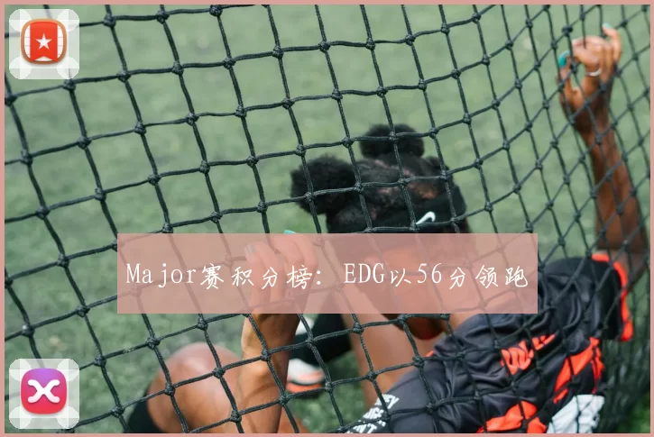 Major赛积分榜：EDG以56分领跑