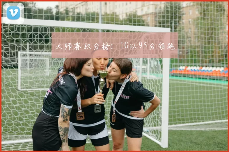 大师赛积分榜：IG以95分领跑