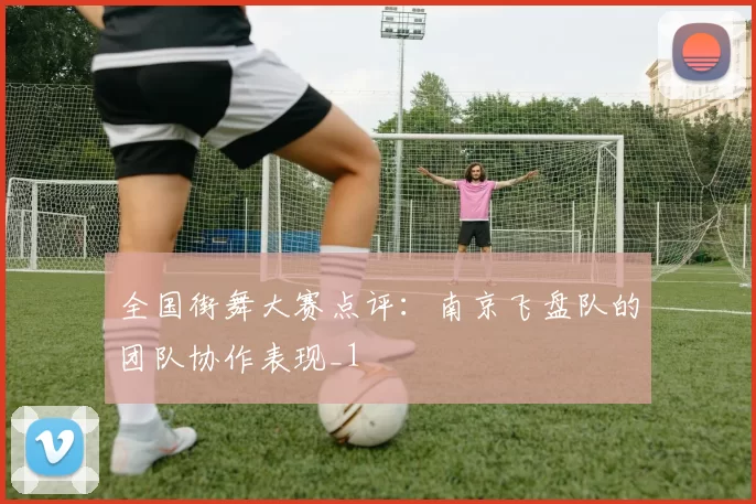 全国街舞大赛点评：南京飞盘队的团队协作表现_1