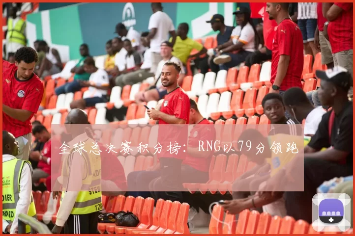 全球总决赛积分榜：RNG以79分领跑