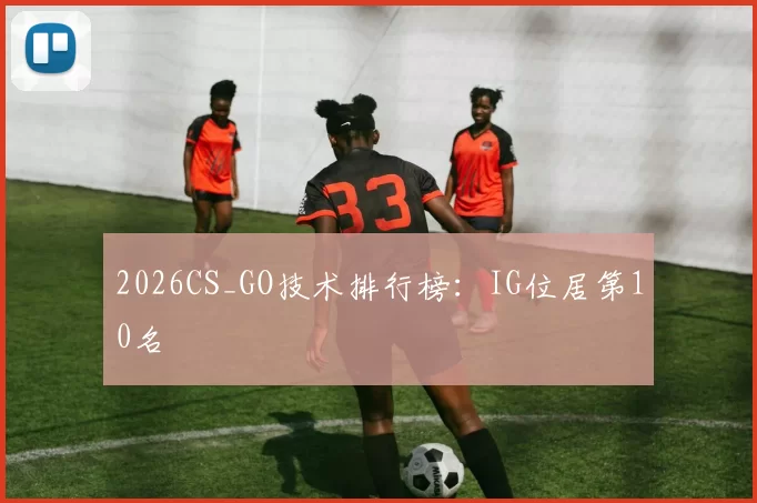 2026CS_GO技术排行榜：IG位居第10名