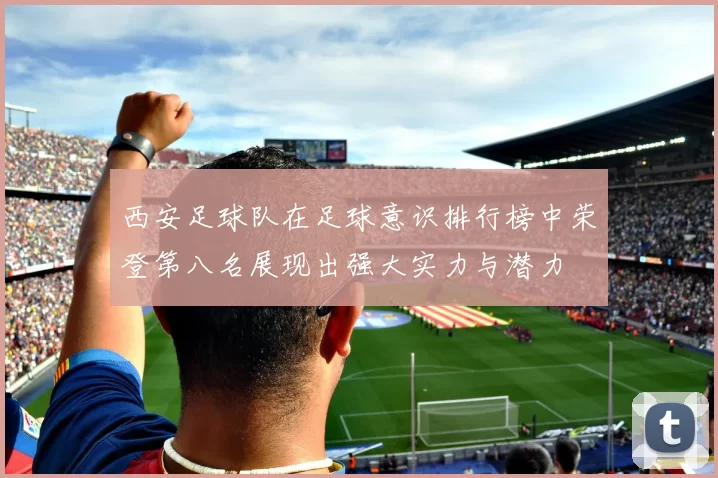 西安足球队在足球意识排行榜中荣登第八名展现出强大实力与潜力