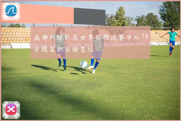 成都网球队在世界杯预选赛中以78分稳居积分榜首位