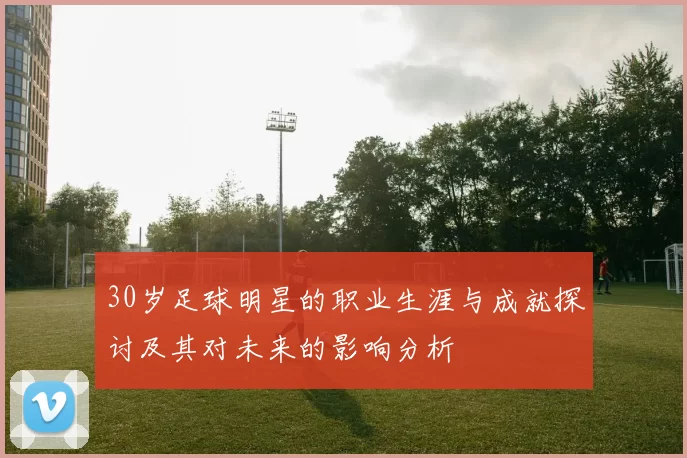 30岁足球明星的职业生涯与成就探讨及其对未来的影响分析