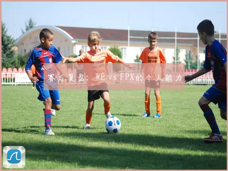 赛后复盘：WE vs FPX的个人能力