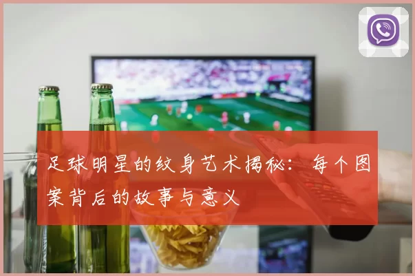 足球明星的纹身艺术揭秘：每个图案背后的故事与意义
