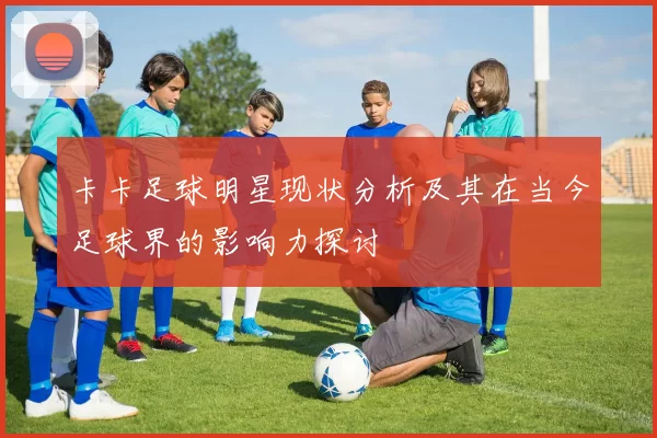 卡卡足球明星现状分析及其在当今足球界的影响力探讨