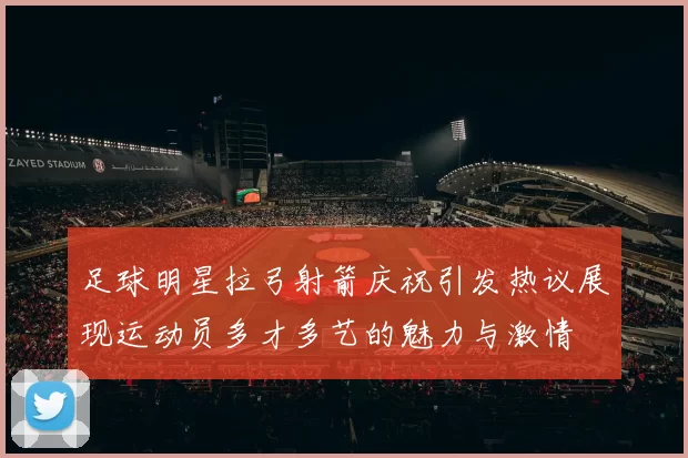 足球明星拉弓射箭庆祝引发热议展现运动员多才多艺的魅力与激情