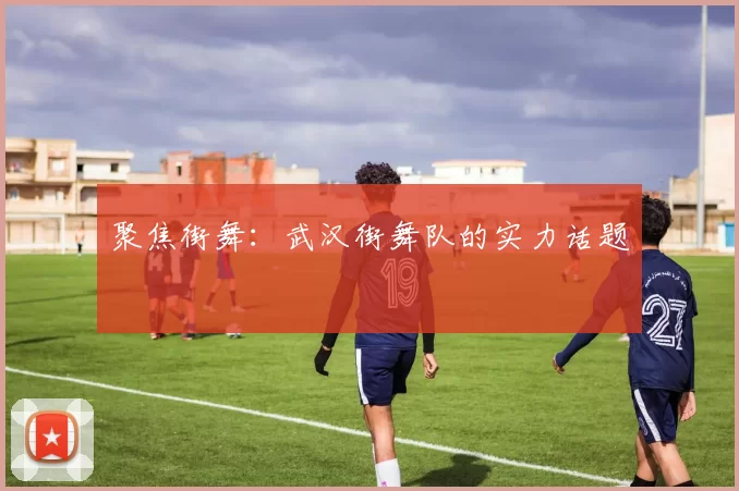 聚焦街舞：武汉街舞队的实力话题